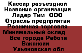 Кассир разъездной › Название организации ­ Лидер Тим, ООО › Отрасль предприятия ­ Розничная торговля › Минимальный оклад ­ 1 - Все города Работа » Вакансии   . Ульяновская обл.,Барыш г.